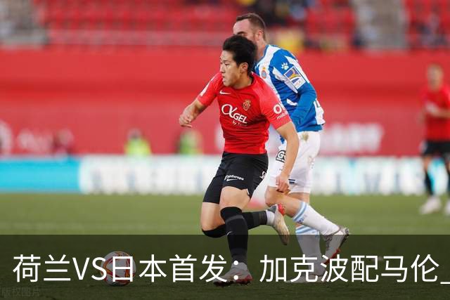 荷兰VS日本首发：加克波配马伦 久保建英搭档堂安律