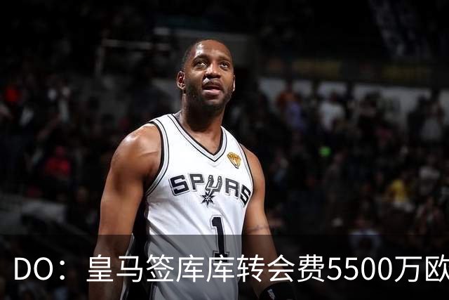 DO：皇马签库库转会费5500万欧固定+500万欧浮动，预计下周完成